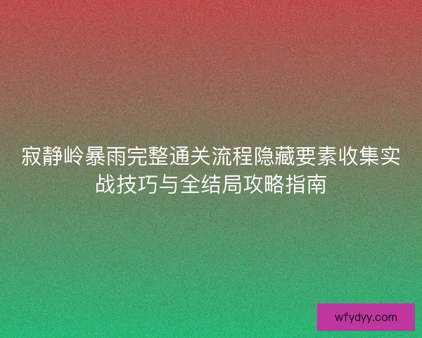 寂静岭暴雨完整通关流程隐藏要素收集实战技巧与全结局攻略指南 寂静岭暴雨完整通关流程隐藏要素收集实战技巧与全结局攻略指南