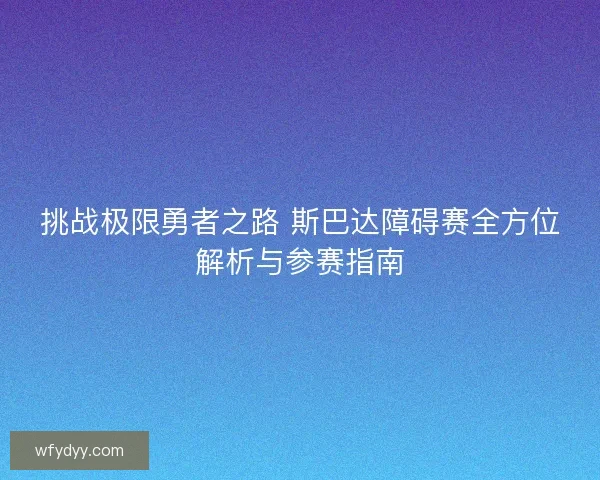 挑战极限勇者之路 斯巴达障碍赛全方位解析与参赛指南 挑战极限勇者之路 斯巴达障碍赛全方位解析与参赛指南