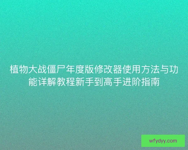 植物大战僵尸年度版修改器使用方法与功能详解教程新手到高手进阶指南 植物大战僵尸年度版修改器使用方法与功能详解教程新手到高手进阶指南