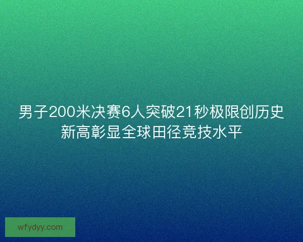 男子200米决赛6人突破21秒极限创历史新高彰显全球田径竞技水平 男子200米决赛6人突破21秒极限创历史新高彰显全球田径竞技水平