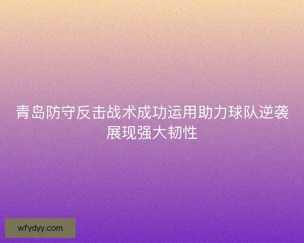 青岛防守反击战术成功运用助力球队逆袭展现强大韧性