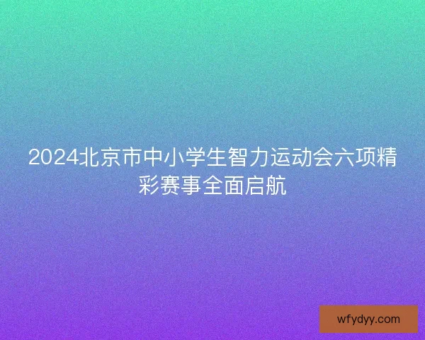 2024北京市中小学生智力运动会六项精彩赛事全面启航