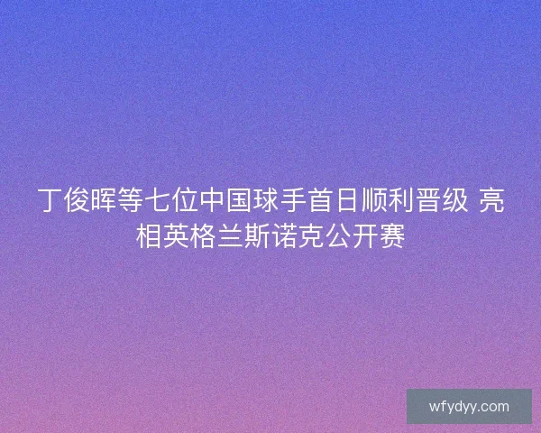 丁俊晖等七位中国球手首日顺利晋级 亮相英格兰斯诺克公开赛