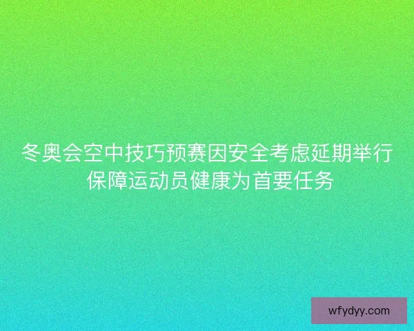 冬奥会空中技巧预赛因安全考虑延期举行 保障运动员健康为首要任务 冬奥会空中技巧预赛因安全考虑延期举行 保障运动员健康为首要任务