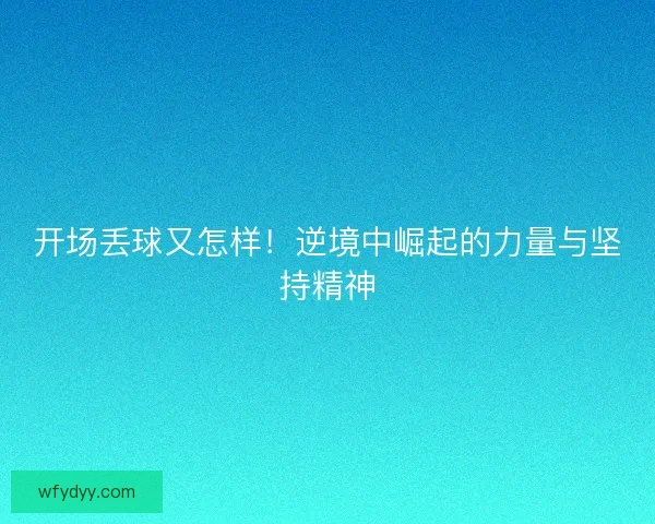 开场丢球又怎样!逆境中崛起的力量与坚持精神 开场丢球又怎样!逆境中崛起的力量与坚持精神