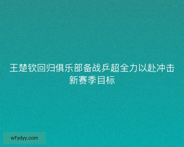 王楚钦回归俱乐部备战乒超全力以赴冲击新赛季目标
