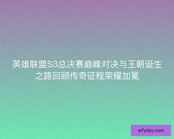 英雄联盟S3总决赛巅峰对决与王朝诞生之路回顾传奇征程荣耀加冕