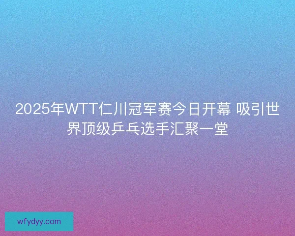 2025年WTT仁川冠军赛今日开幕 吸引世界顶级乒乓选手汇聚一堂 2025年WTT仁川冠军赛今日开幕 吸引世界顶级乒乓选手汇聚一堂