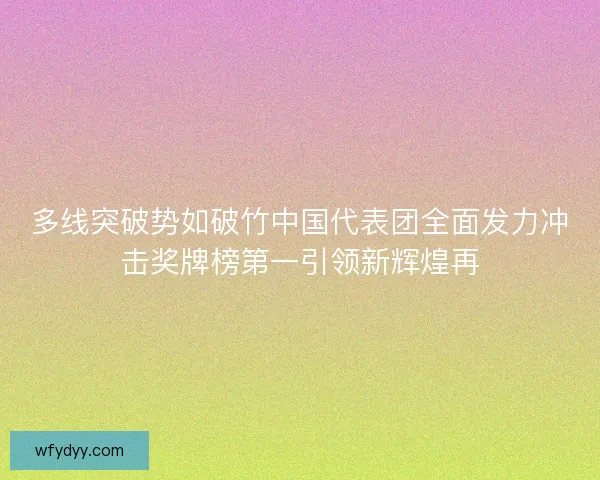 多线突破势如破竹中国代表团全面发力冲击奖牌榜第一引领新辉煌再