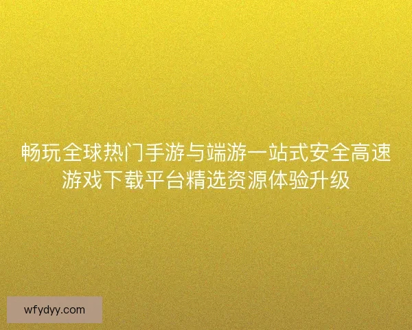 畅玩全球热门手游与端游一站式安全高速游戏下载平台精选资源体验升级
