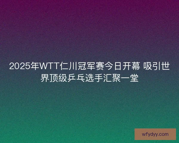 2025年WTT仁川冠军赛今日开幕 吸引世界顶级乒乓选手汇聚一堂 2025年WTT仁川冠军赛今日开幕 吸引世界顶级乒乓选手汇聚一堂
