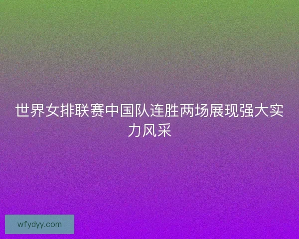 世界女排联赛中国队连胜两场展现强大实力风采 世界女排联赛中国队连胜两场展现强大实力风采