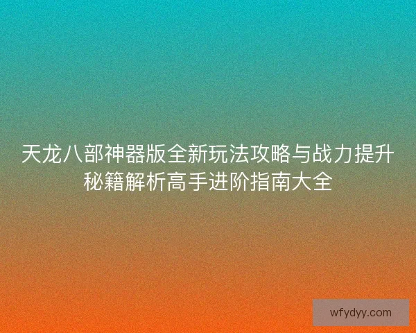 天龙八部神器版全新玩法攻略与战力提升秘籍解析高手进阶指南大全
