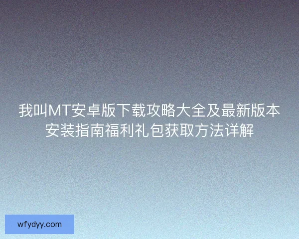 我叫MT安卓版下载攻略大全及最新版本安装指南福利礼包获取方法详解