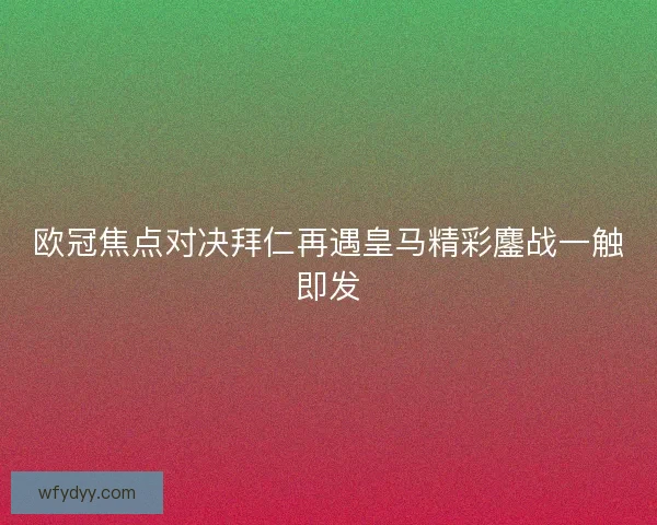 欧冠焦点对决拜仁再遇皇马精彩鏖战一触即发
