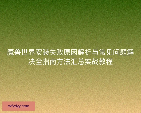 魔兽世界安装失败原因解析与常见问题解决全指南方法汇总实战教程