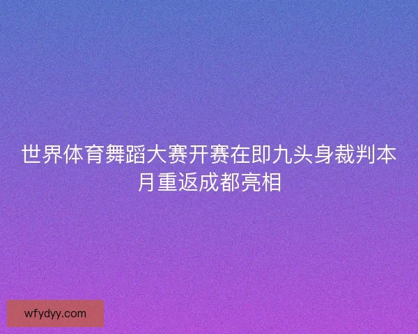 世界体育舞蹈大赛开赛在即九头身裁判本月重返成都亮相 世界体育舞蹈大赛开赛在即九头身裁判本月重返成都亮相