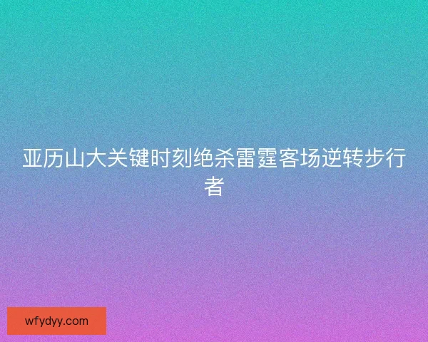 亚历山大关键时刻绝杀雷霆客场逆转步行者