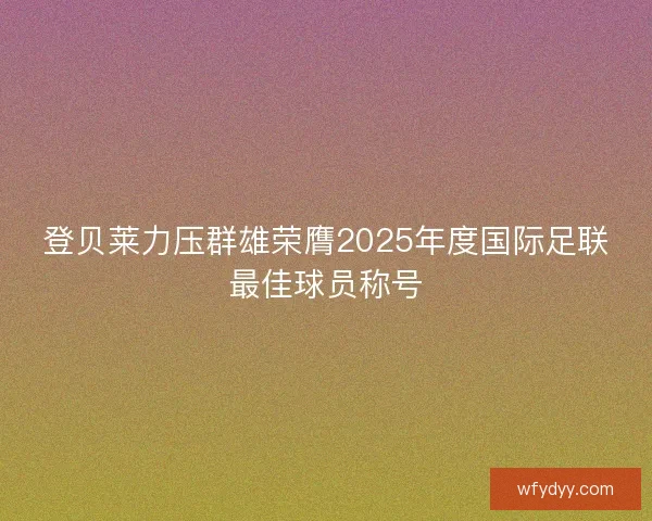 登贝莱力压群雄荣膺2025年度国际足联最佳球员称号