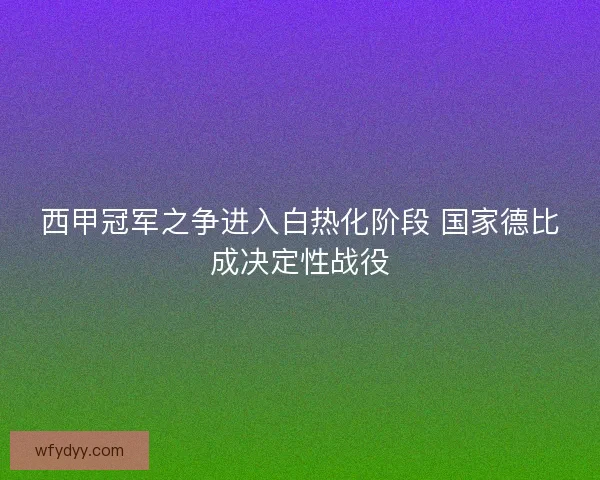 西甲冠军之争进入白热化阶段 国家德比成决定性战役