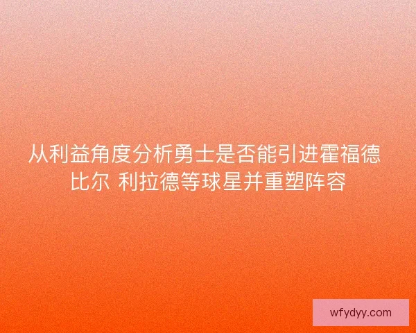 从利益角度分析勇士是否能引进霍福德 比尔 利拉德等球星并重塑阵容 从利益角度分析勇士是否能引进霍福德 比尔 利拉德等球星并重塑阵容