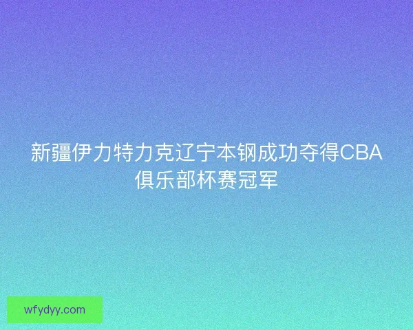 新疆伊力特力克辽宁本钢成功夺得CBA俱乐部杯赛冠军 新疆伊力特力克辽宁本钢成功夺得CBA俱乐部杯赛冠军