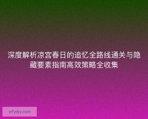 深度解析凉宫春日的追忆全路线通关与隐藏要素指南高效策略全收集 深度解析凉宫春日的追忆全路线通关与隐藏要素指南高效策略全收集