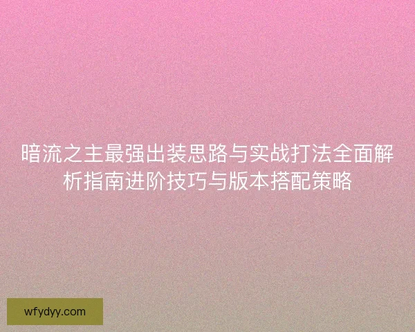 暗流之主最强出装思路与实战打法全面解析指南进阶技巧与版本搭配策略