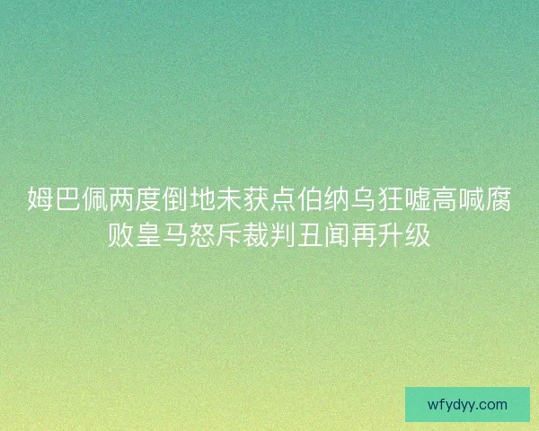 姆巴佩两度倒地未获点伯纳乌狂嘘高喊腐败皇马怒斥裁判丑闻再升级 姆巴佩两度倒地未获点伯纳乌狂嘘高喊腐败皇马怒斥裁判丑闻再升级