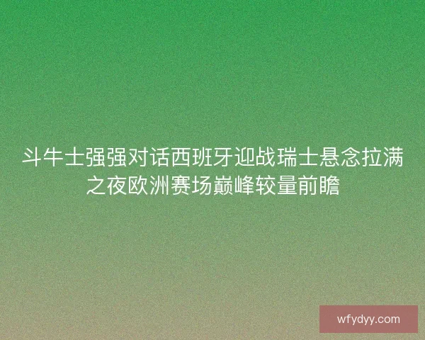 斗牛士强强对话西班牙迎战瑞士悬念拉满之夜欧洲赛场巅峰较量前瞻 斗牛士强强对话西班牙迎战瑞士悬念拉满之夜欧洲赛场巅峰较量前瞻